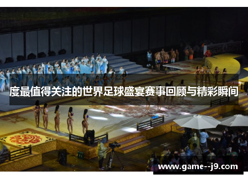 度最值得关注的世界足球盛宴赛事回顾与精彩瞬间