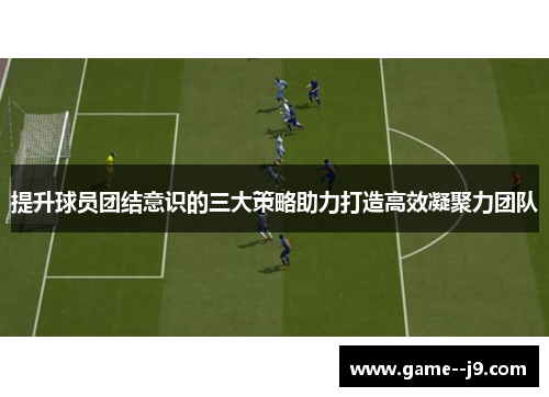 提升球员团结意识的三大策略助力打造高效凝聚力团队