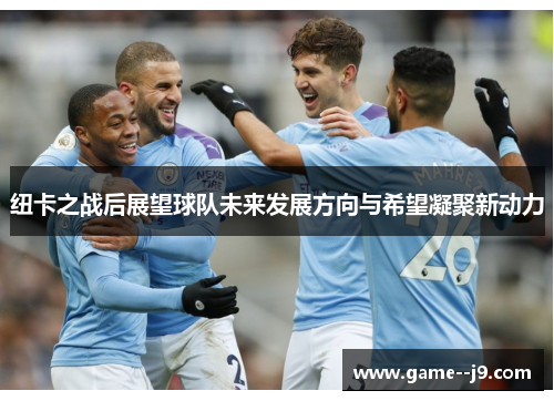纽卡之战后展望球队未来发展方向与希望凝聚新动力