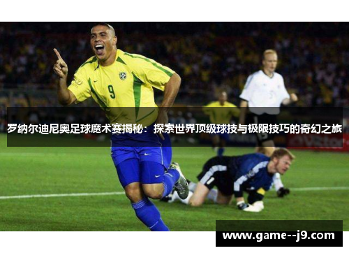 罗纳尔迪尼奥足球魔术赛揭秘:探索世界顶级球技与极限技巧的奇幻之旅 罗纳尔迪尼奥足球魔术赛揭秘:探索世界顶级球技与极限技巧的奇幻之旅