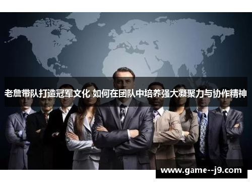 老詹带队打造冠军文化 如何在团队中培养强大凝聚力与协作精神