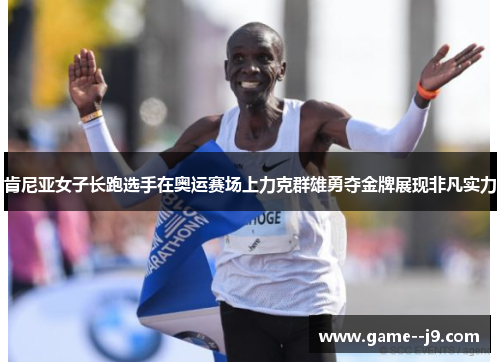 肯尼亚女子长跑选手在奥运赛场上力克群雄勇夺金牌展现非凡实力 肯尼亚女子长跑选手在奥运赛场上力克群雄勇夺金牌展现非凡实力