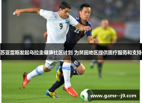 苏亚雷斯发起乌拉圭健康社区计划 为贫困地区提供医疗服务和支持 苏亚雷斯发起乌拉圭健康社区计划 为贫困地区提供医疗服务和支持