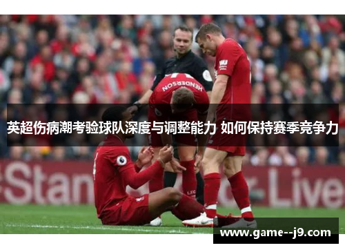 英超伤病潮考验球队深度与调整能力 如何保持赛季竞争力 英超伤病潮考验球队深度与调整能力 如何保持赛季竞争力