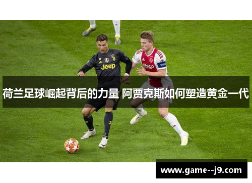 荷兰足球崛起背后的力量 阿贾克斯如何塑造黄金一代 荷兰足球崛起背后的力量 阿贾克斯如何塑造黄金一代