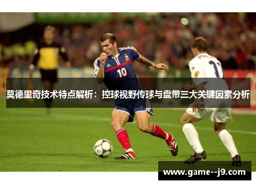 莫德里奇技术特点解析:控球视野传球与盘带三大关键因素分析 莫德里奇技术特点解析:控球视野传球与盘带三大关键因素分析