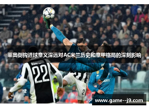 莱奥倒钩进球意义深远对AC米兰历史和意甲格局的深刻影响 莱奥倒钩进球意义深远对AC米兰历史和意甲格局的深刻影响