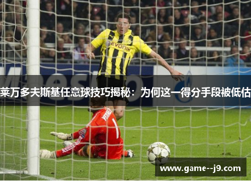 莱万多夫斯基任意球技巧揭秘:为何这一得分手段被低估 莱万多夫斯基任意球技巧揭秘:为何这一得分手段被低估