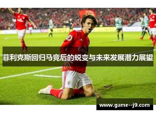 菲利克斯回归马竞后的蜕变与未来发展潜力展望 菲利克斯回归马竞后的蜕变与未来发展潜力展望