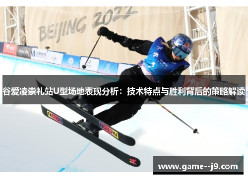 谷爱凌崇礼站U型场地表现分析:技术特点与胜利背后的策略解读 谷爱凌崇礼站U型场地表现分析:技术特点与胜利背后的策略解读