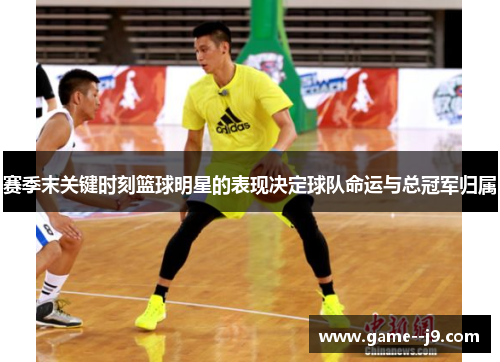 赛季末关键时刻篮球明星的表现决定球队命运与总冠军归属