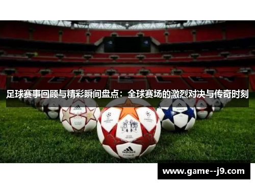 足球赛事回顾与精彩瞬间盘点:全球赛场的激烈对决与传奇时刻 足球赛事回顾与精彩瞬间盘点:全球赛场的激烈对决与传奇时刻