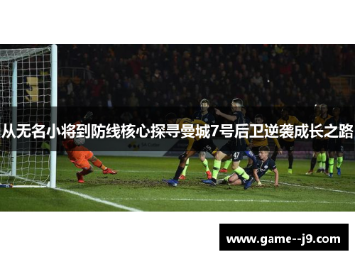 从无名小将到防线核心探寻曼城7号后卫逆袭成长之路