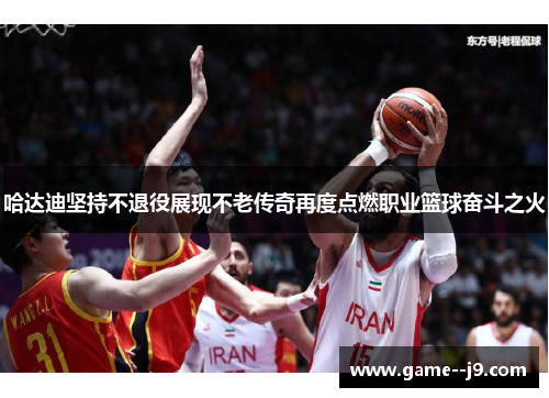 哈达迪坚持不退役展现不老传奇再度点燃职业篮球奋斗之火
