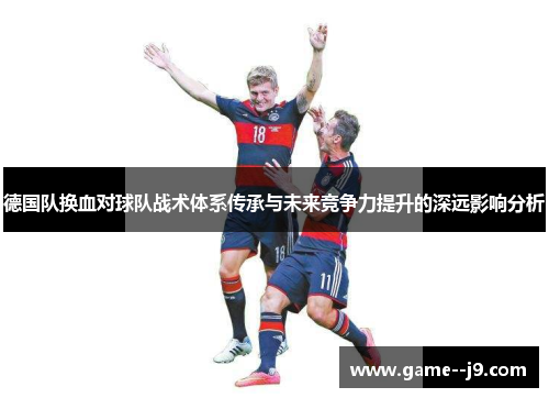 德国队换血对球队战术体系传承与未来竞争力提升的深远影响分析 德国队换血对球队战术体系传承与未来竞争力提升的深远影响分析