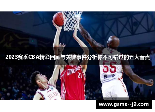 2023赛季CBA精彩回顾与关键事件分析你不可错过的五大看点 2023赛季CBA精彩回顾与关键事件分析你不可错过的五大看点
