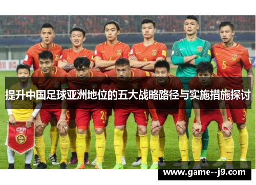 提升中国足球亚洲地位的五大战略路径与实施措施探讨 提升中国足球亚洲地位的五大战略路径与实施措施探讨