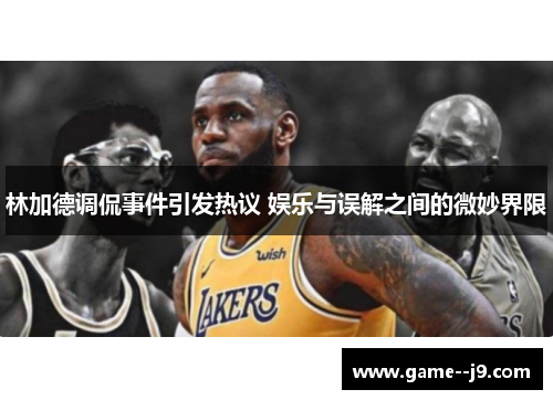林加德调侃事件引发热议 娱乐与误解之间的微妙界限 林加德调侃事件引发热议 娱乐与误解之间的微妙界限