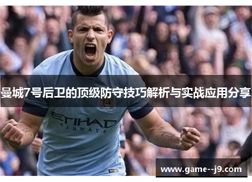 曼城7号后卫的顶级防守技巧解析与实战应用分享 曼城7号后卫的顶级防守技巧解析与实战应用分享