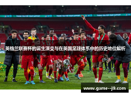 英格兰联赛杯的诞生演变与在英国足球体系中的历史地位解析 英格兰联赛杯的诞生演变与在英国足球体系中的历史地位解析