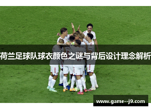 荷兰足球队球衣颜色之谜与背后设计理念解析 荷兰足球队球衣颜色之谜与背后设计理念解析