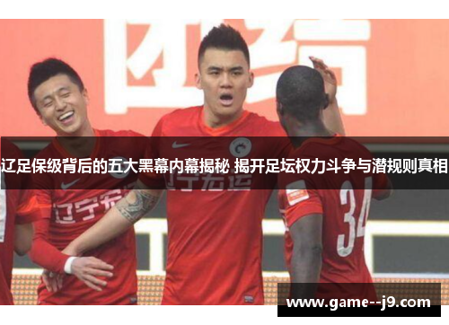 辽足保级背后的五大黑幕内幕揭秘 揭开足坛权力斗争与潜规则真相 辽足保级背后的五大黑幕内幕揭秘 揭开足坛权力斗争与潜规则真相