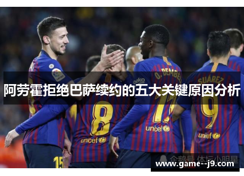 阿劳霍拒绝巴萨续约的五大关键原因分析 阿劳霍拒绝巴萨续约的五大关键原因分析