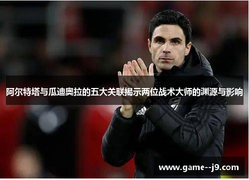 阿尔特塔与瓜迪奥拉的五大关联揭示两位战术大师的渊源与影响