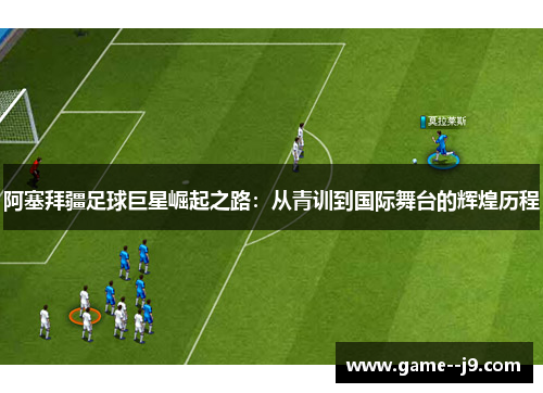 阿塞拜疆足球巨星崛起之路:从青训到国际舞台的辉煌历程 阿塞拜疆足球巨星崛起之路:从青训到国际舞台的辉煌历程