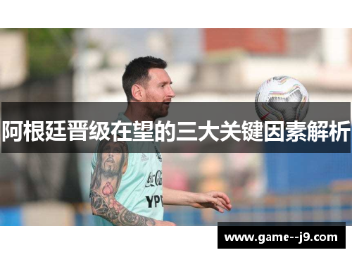阿根廷晋级在望的三大关键因素解析 阿根廷晋级在望的三大关键因素解析