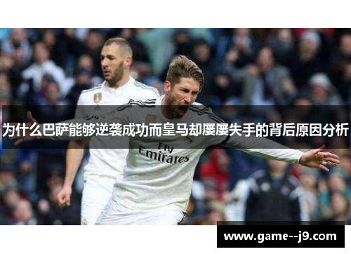 为什么巴萨能够逆袭成功而皇马却屡屡失手的背后原因分析 为什么巴萨能够逆袭成功而皇马却屡屡失手的背后原因分析