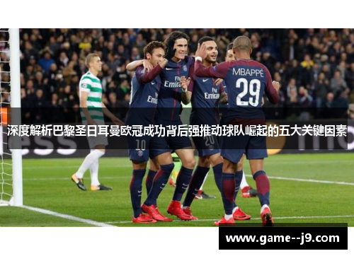 深度解析巴黎圣日耳曼欧冠成功背后强推动球队崛起的五大关键因素
