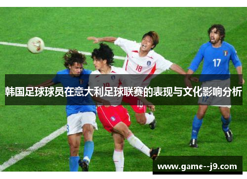 韩国足球球员在意大利足球联赛的表现与文化影响分析 韩国足球球员在意大利足球联赛的表现与文化影响分析