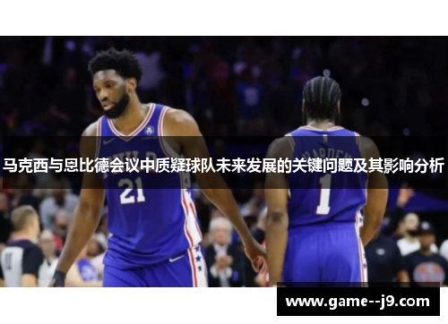 马克西与恩比德会议中质疑球队未来发展的关键问题及其影响分析 马克西与恩比德会议中质疑球队未来发展的关键问题及其影响分析