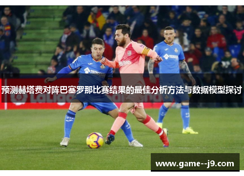 预测赫塔费对阵巴塞罗那比赛结果的最佳分析方法与数据模型探讨 预测赫塔费对阵巴塞罗那比赛结果的最佳分析方法与数据模型探讨