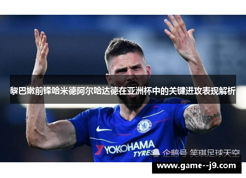 黎巴嫩前锋哈米德阿尔哈达德在亚洲杯中的关键进攻表现解析 黎巴嫩前锋哈米德阿尔哈达德在亚洲杯中的关键进攻表现解析