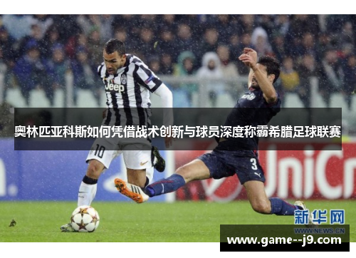 奥林匹亚科斯如何凭借战术创新与球员深度称霸希腊足球联赛