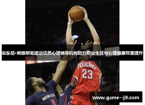 安东尼·戴维斯筹建运动员心理辅导机构助力职业生涯与心理健康双重提升