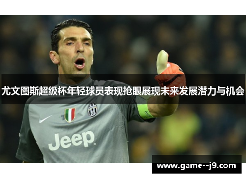 尤文图斯超级杯年轻球员表现抢眼展现未来发展潜力与机会