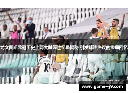 尤文图斯欧冠历史上两大耻辱性纪录揭秘 引发球迷热议的惨痛回忆