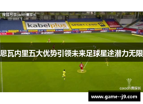 恩瓦内里五大优势引领未来足球星途潜力无限