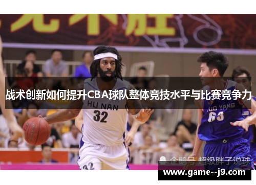 战术创新如何提升CBA球队整体竞技水平与比赛竞争力