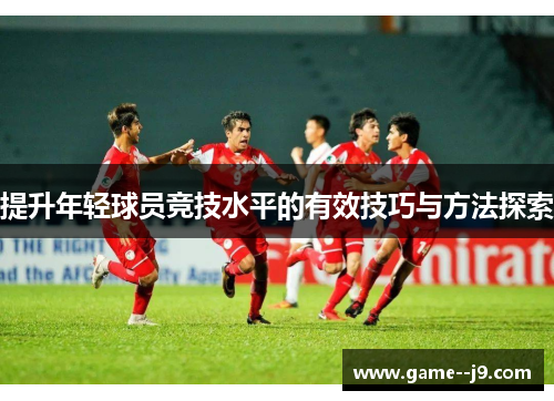 提升年轻球员竞技水平的有效技巧与方法探索