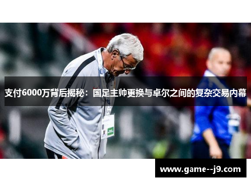 支付6000万背后揭秘：国足主帅更换与卓尔之间的复杂交易内幕