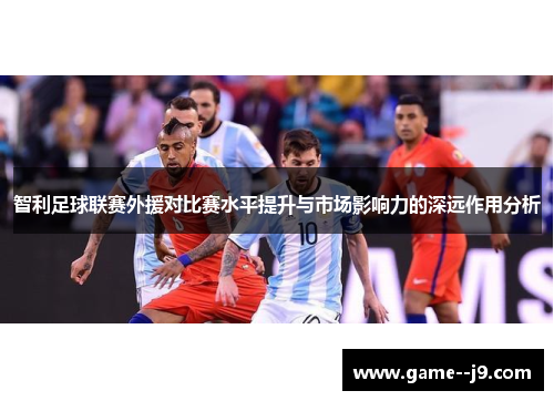 智利足球联赛外援对比赛水平提升与市场影响力的深远作用分析