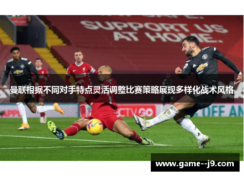 曼联根据不同对手特点灵活调整比赛策略展现多样化战术风格