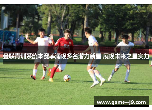 曼联青训系统本赛季涌现多名潜力新星 展现未来之星实力