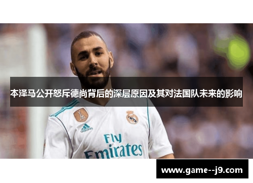 本泽马公开怒斥德尚背后的深层原因及其对法国队未来的影响