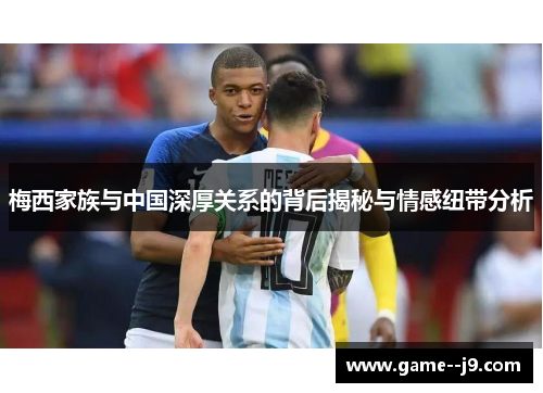 梅西家族与中国深厚关系的背后揭秘与情感纽带分析