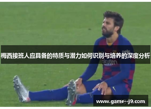梅西接班人应具备的特质与潜力如何识别与培养的深度分析